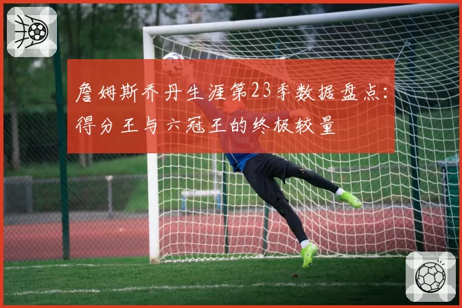 詹姆斯乔丹生涯第23季数据盘点:得分王与六冠王的终极较量