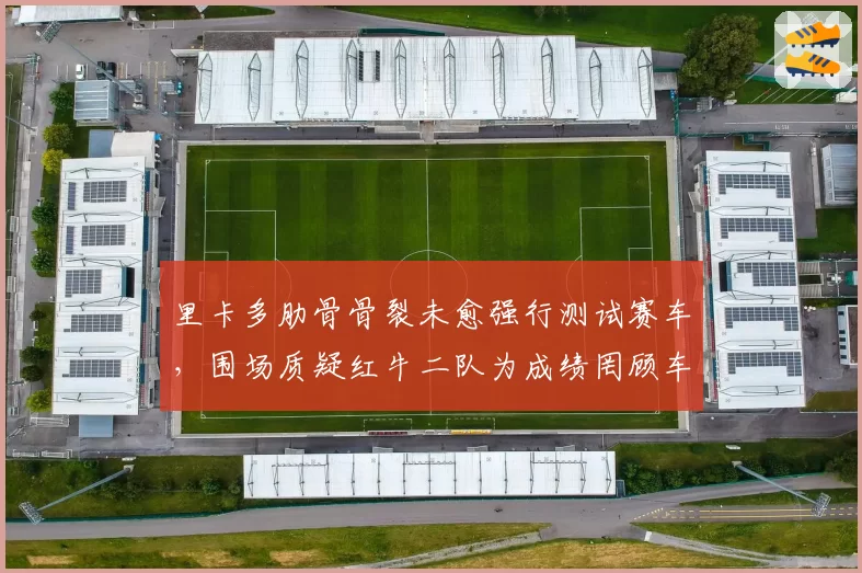 里卡多肋骨骨裂未愈强行测试赛车,围场质疑红牛二队为成绩罔顾车手健康