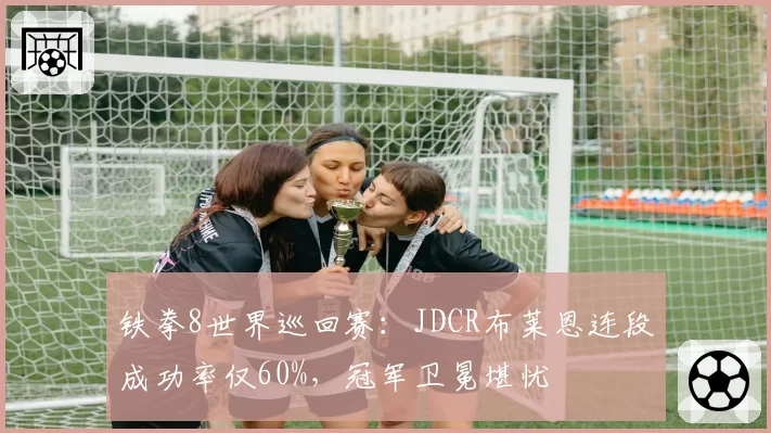 铁拳8世界巡回赛：JDCR布莱恩连段成功率仅60%，冠军卫冕堪忧