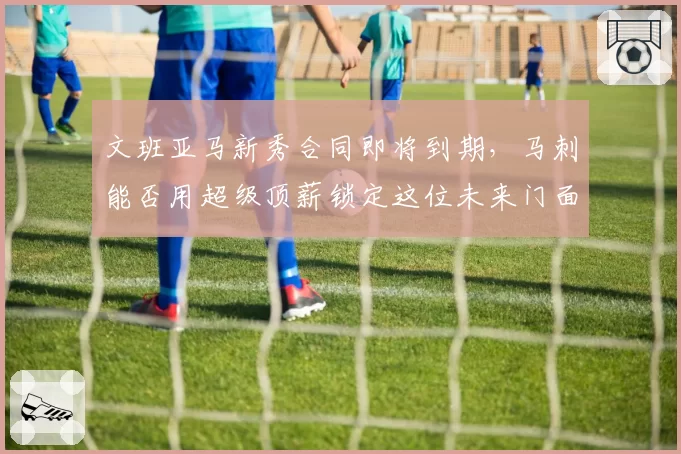 文班亚马新秀合同即将到期，马刺能否用超级顶薪锁定这位未来门面？