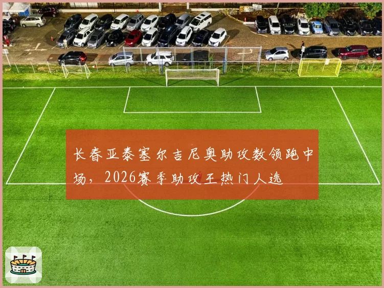 长春亚泰塞尔吉尼奥助攻数领跑中场,2026赛季助攻王热门人选