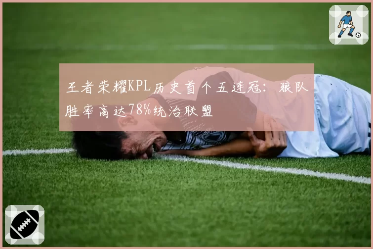 王者荣耀KPL历史首个五连冠：狼队胜率高达78%统治联盟