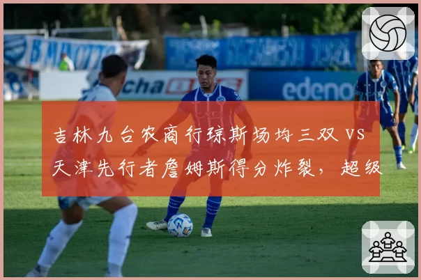 吉林九台农商行琼斯场均三双 vs 天津先行者詹姆斯得分炸裂，超级外援带队模式对决