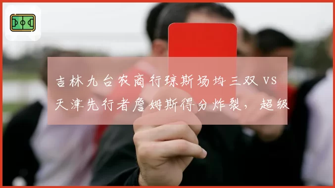 吉林九台农商行琼斯场均三双 vs 天津先行者詹姆斯得分炸裂，超级外援带队模式对决