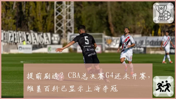 提前剧透？CBA总决赛G4还未开赛，维基百科已显示上海夺冠