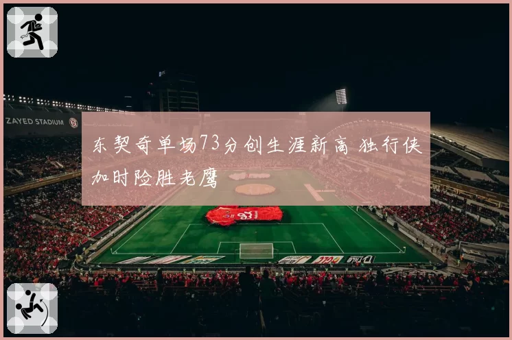 东契奇单场73分创生涯新高 独行侠加时险胜老鹰