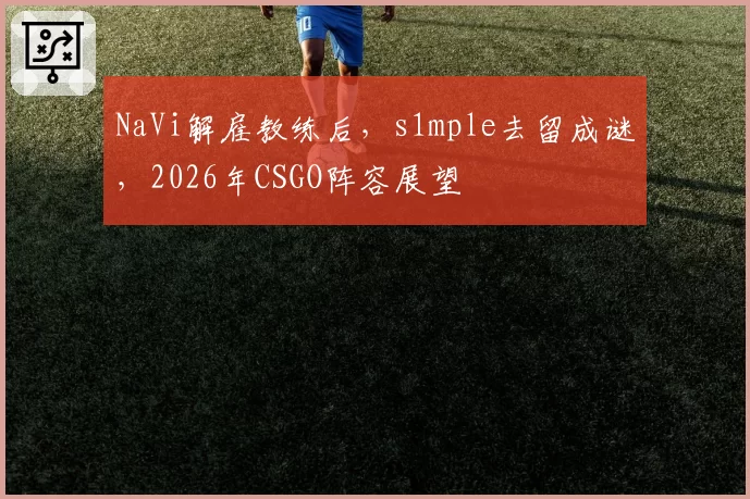 NaVi解雇教练后，s1mple去留成谜，2026年CSGO阵容展望