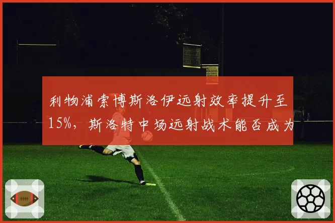 利物浦索博斯洛伊远射效率提升至15%，斯洛特中场远射战术能否成为破局利器？