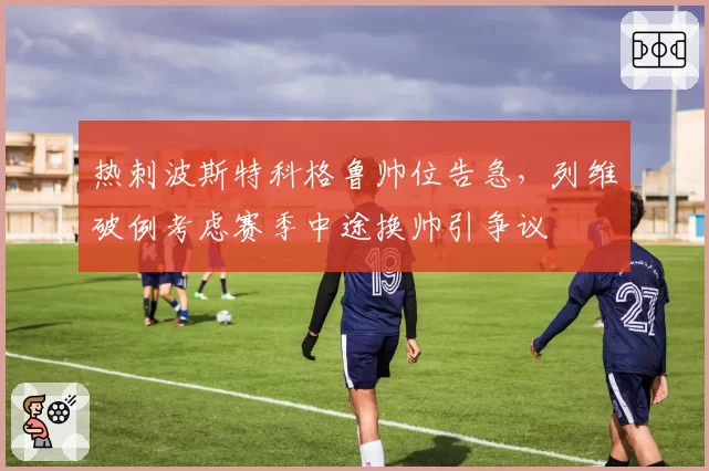 热刺波斯特科格鲁帅位告急，列维破例考虑赛季中途换帅引争议