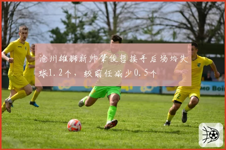 沧州雄狮新帅肇俊哲接手后场均失球1.2个，较前任减少0.5个