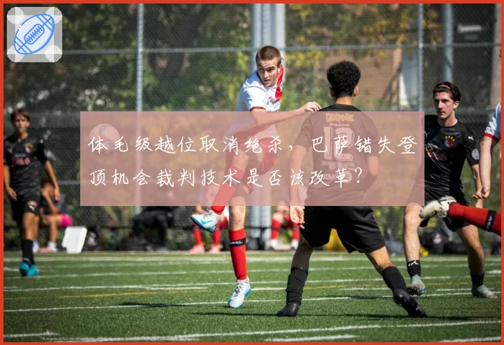 体毛级越位取消绝杀，巴萨错失登顶机会裁判技术是否该改革？