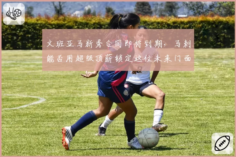 文班亚马新秀合同即将到期，马刺能否用超级顶薪锁定这位未来门面？