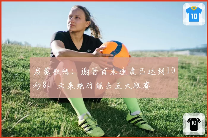 启蒙教练:谢晋百米速度已达到10秒8,未来绝对能去五大联赛