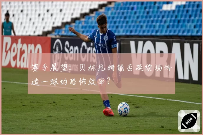 赛季展望：贝林厄姆能否延续场均造一球的恐怖效率？