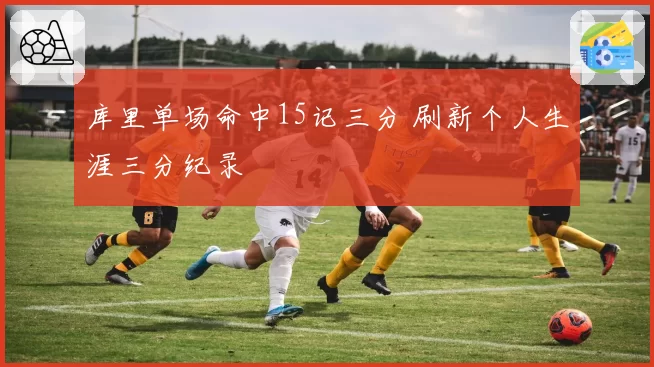 库里单场命中15记三分 刷新个人生涯三分纪录