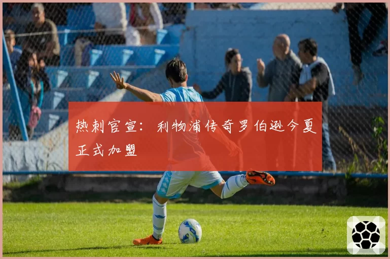 热刺官宣：利物浦传奇罗伯逊今夏正式加盟