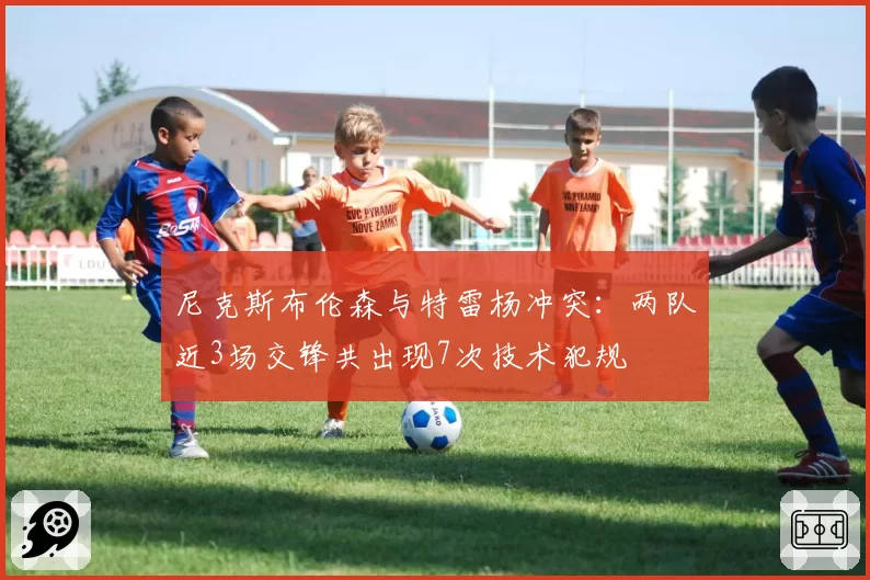尼克斯布伦森与特雷杨冲突：两队近3场交锋共出现7次技术犯规