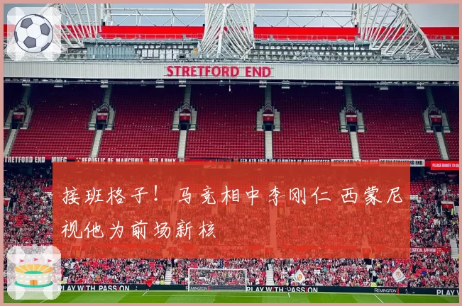 接班格子！马竞相中李刚仁 西蒙尼视他为前场新核