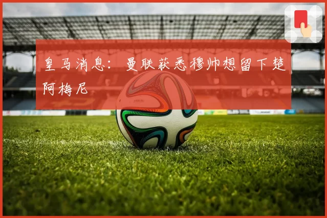 皇马消息：曼联获悉穆帅想留下楚阿梅尼