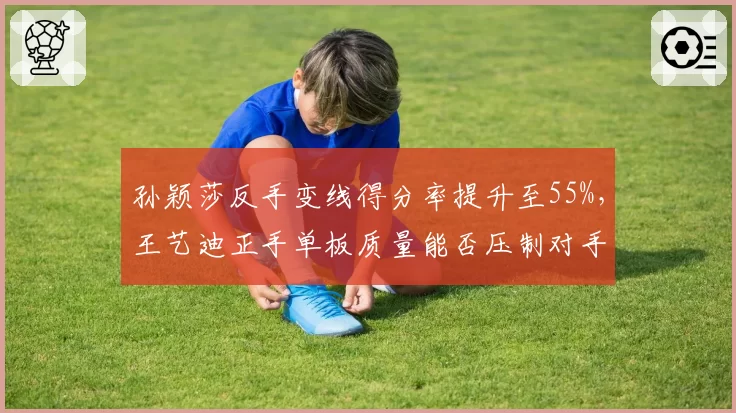 孙颖莎反手变线得分率提升至55%，王艺迪正手单板质量能否压制对手