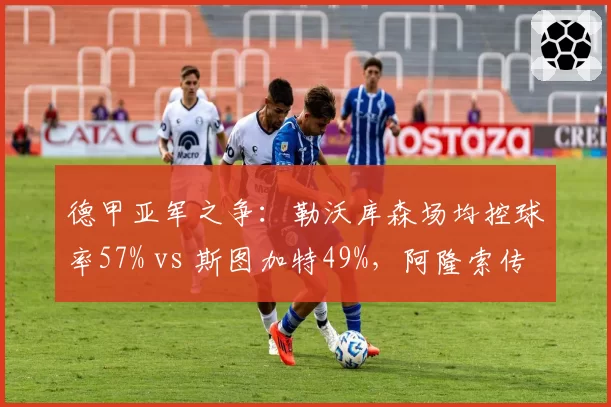 德甲亚军之争：勒沃库森场均控球率57% vs 斯图加特49%，阿隆索传控体系效率更高
