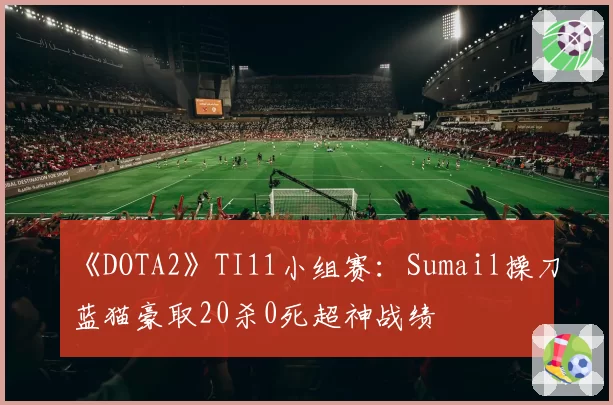 《DOTA2》TI11小组赛：Sumail操刀蓝猫豪取20杀0死超神战绩