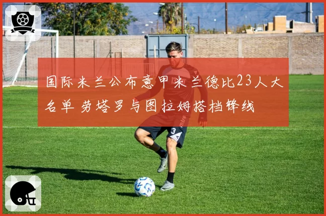 国际米兰公布意甲米兰德比23人大名单 劳塔罗与图拉姆搭档锋线