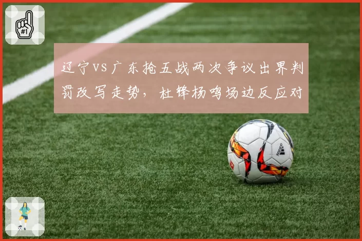 辽宁vs广东抢五战两次争议出界判罚改写走势,杜锋杨鸣场边反应对比耐人寻味