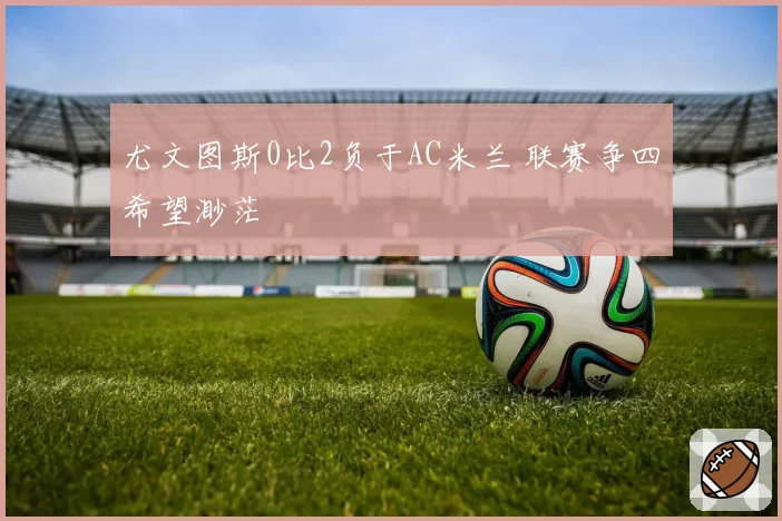 尤文图斯0比2负于AC米兰 联赛争四希望渺茫