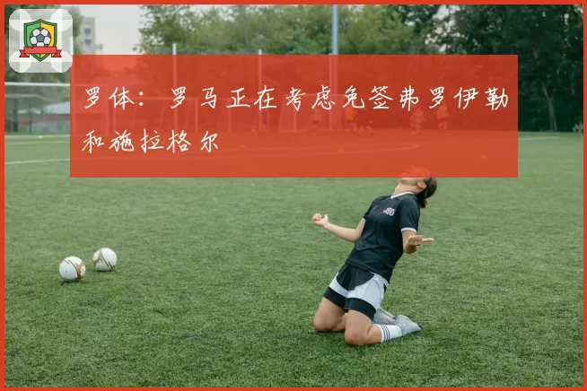 罗体：罗马正在考虑免签弗罗伊勒和施拉格尔