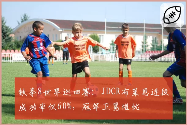 铁拳8世界巡回赛：JDCR布莱恩连段成功率仅60%，冠军卫冕堪忧