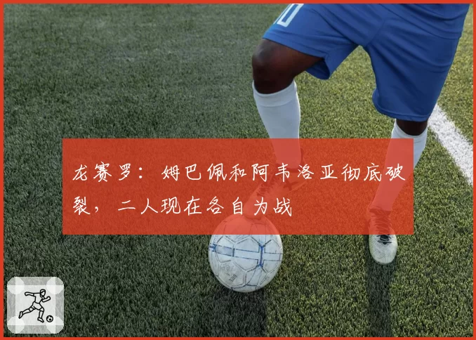 龙赛罗：姆巴佩和阿韦洛亚彻底破裂，二人现在各自为战