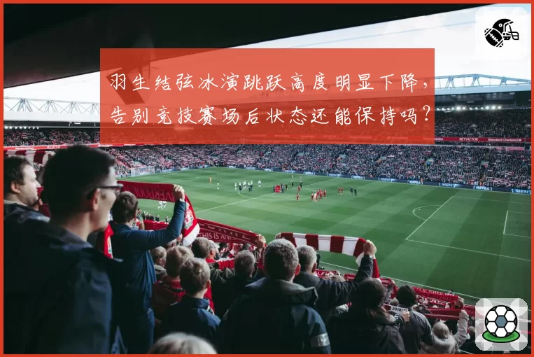 羽生结弦冰演跳跃高度明显下降，告别竞技赛场后状态还能保持吗？