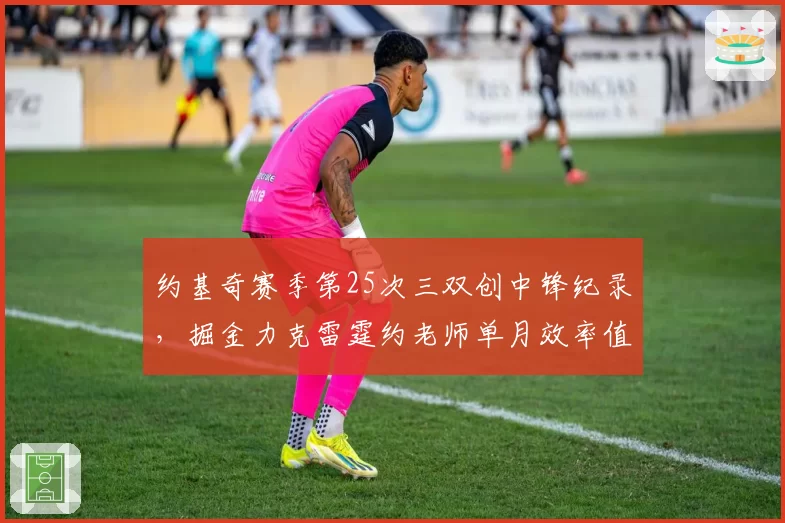 约基奇赛季第25次三双创中锋纪录，掘金力克雷霆约老师单月效率值35.6