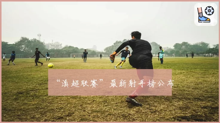 “滇超联赛”最新射手榜公布
