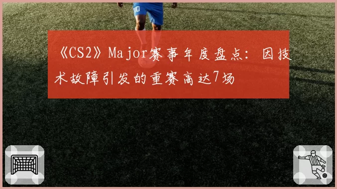 《CS2》Major赛事年度盘点:因技术故障引发的重赛高达7场
