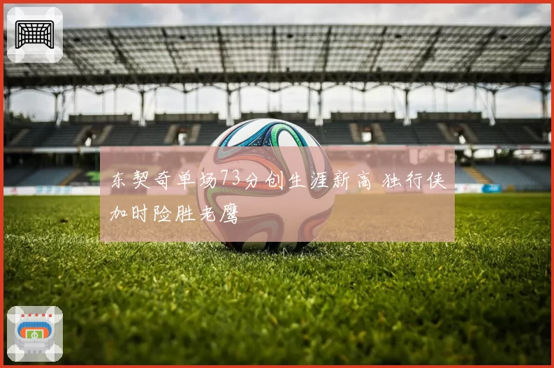 东契奇单场73分创生涯新高 独行侠加时险胜老鹰