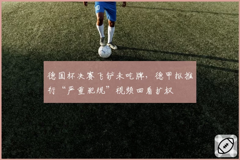 德国杯决赛飞铲未吃牌,德甲拟推行“严重犯规”视频回看扩权