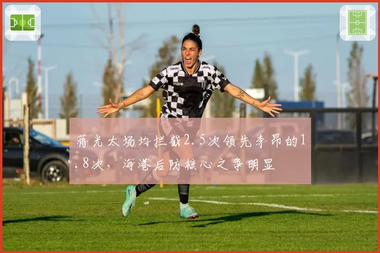 蒋光太场均拦截2.5次领先李昂的1.8次，海港后防核心之争明显