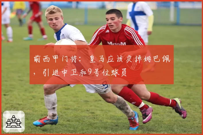 前西甲门将：皇马应该卖掉姆巴佩，引进中卫和9号位球员
